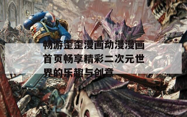 畅游歪歪漫画动漫漫画首页畅享精彩二次元世界的乐趣与创意