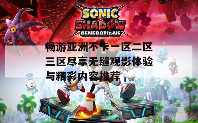 畅游亚洲不卡一区二区三区尽享无缝观影体验与精彩内容推荐