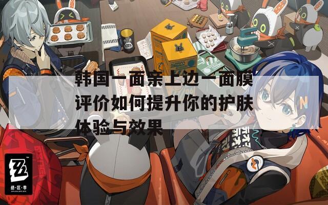 韩国一面亲上边一面膜评价如何提升你的护肤体验与效果
