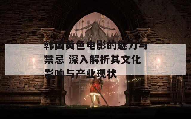 韩国黄色电影的魅力与禁忌 深入解析其文化影响与产业现状
