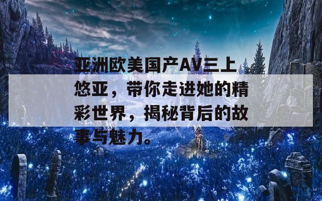 亚洲欧美国产AV三上悠亚，带你走进她的精彩世界，揭秘背后的故事与魅力。
