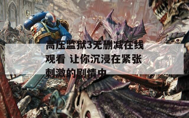 高压监狱3无删减在线观看 让你沉浸在紧张刺激的剧情中