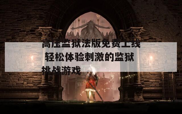 高压监狱法版免费上线 轻松体验刺激的监狱挑战游戏