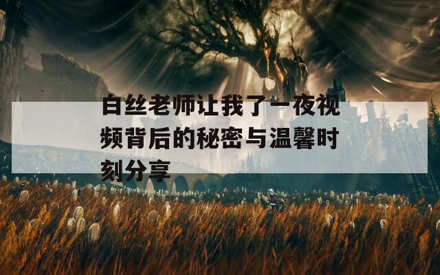 白丝老师让我了一夜视频背后的秘密与温馨时刻分享