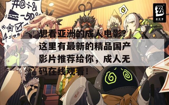 想看亚洲的成人电影？这里有最新的精品国产影片推荐给你，成人无码在线观看！