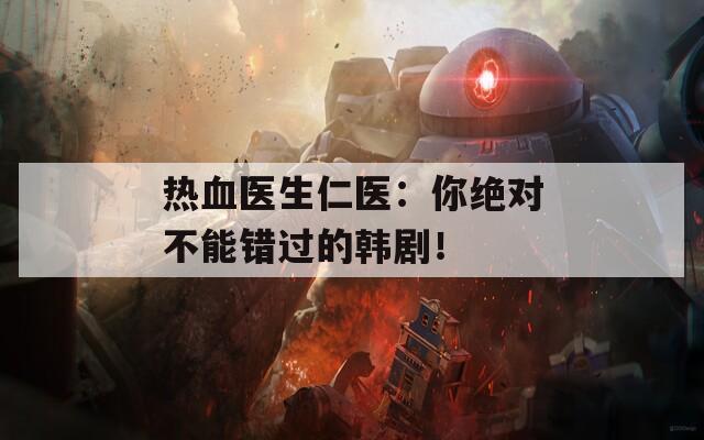 热血医生仁医：你绝对不能错过的韩剧！