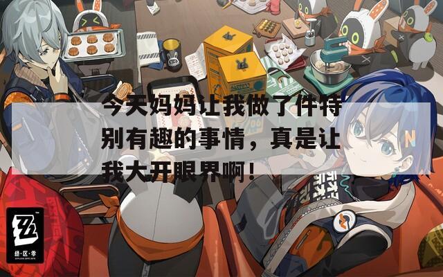 今天妈妈让我做了件特别有趣的事情，真是让我大开眼界啊！