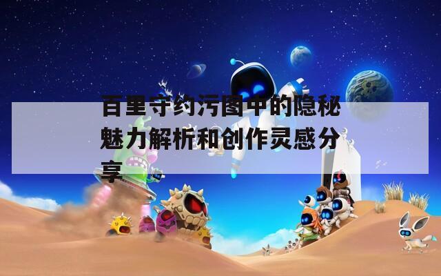 百里守约污图中的隐秘魅力解析和创作灵感分享