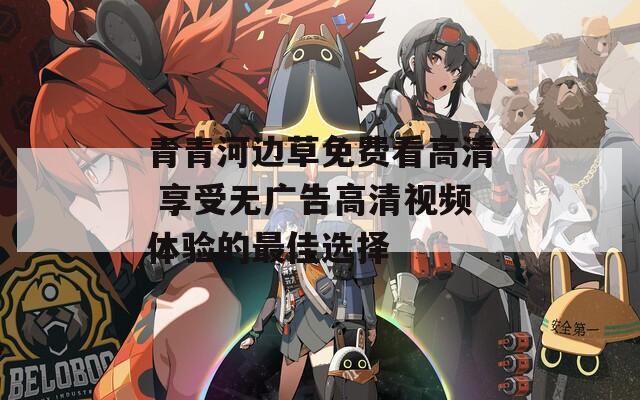 青青河边草免费看高清 享受无广告高清视频体验的最佳选择