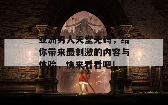 亚洲男人天堂无码，给你带来最刺激的内容与体验，快来看看吧！