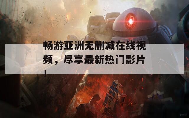 畅游亚洲无删减在线视频，尽享最新热门影片！
