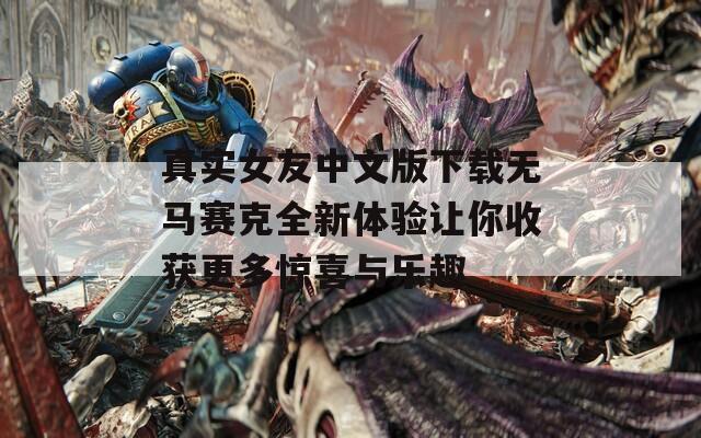 真实女友中文版下载无马赛克全新体验让你收获更多惊喜与乐趣