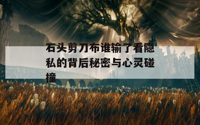 石头剪刀布谁输了看隐私的背后秘密与心灵碰撞