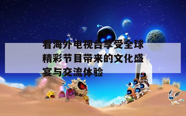 看海外电视台享受全球精彩节目带来的文化盛宴与交流体验