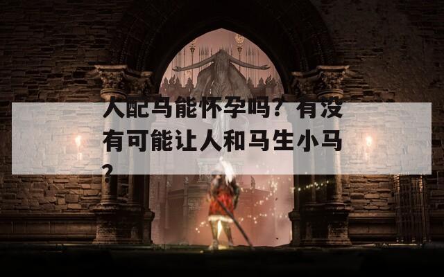 人配马能怀孕吗？有没有可能让人和马生小马？