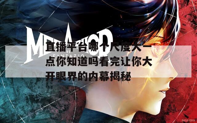 直播平台哪个尺度大一点你知道吗看完让你大开眼界的内幕揭秘
