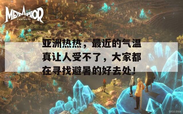 亚洲热热，最近的气温真让人受不了，大家都在寻找避暑的好去处！