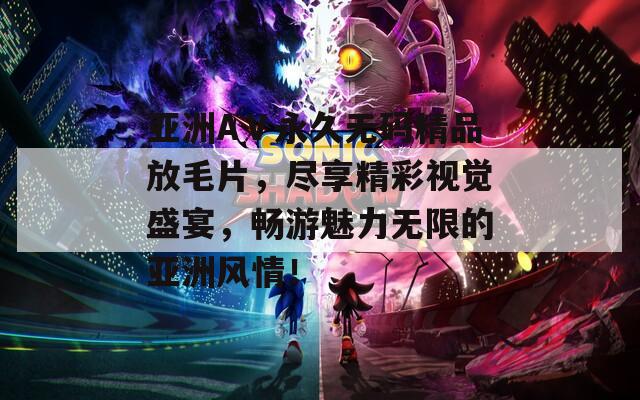 亚洲AⅤ永久无码精品放毛片，尽享精彩视觉盛宴，畅游魅力无限的亚洲风情！