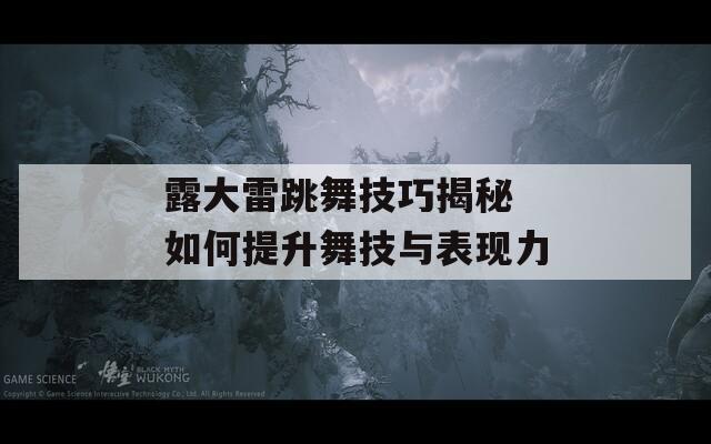 露大雷跳舞技巧揭秘 如何提升舞技与表现力