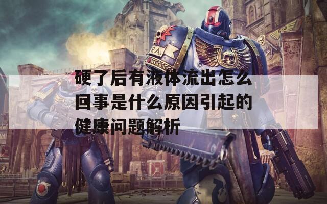 硬了后有液体流出怎么回事是什么原因引起的健康问题解析
