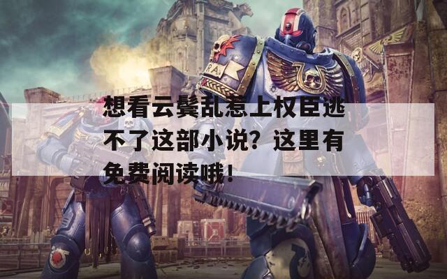 想看云鬓乱惹上权臣逃不了这部小说？这里有免费阅读哦！