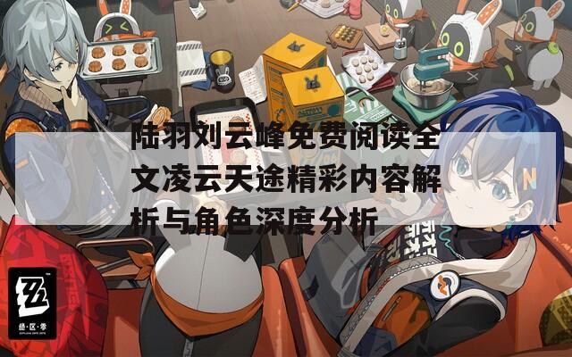 陆羽刘云峰免费阅读全文凌云天途精彩内容解析与角色深度分析