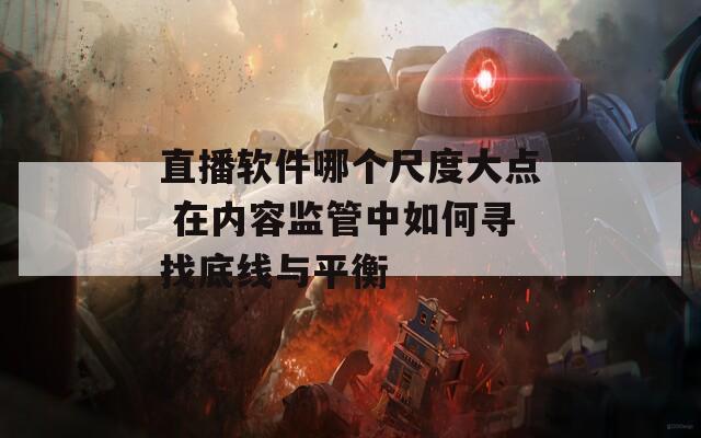 直播软件哪个尺度大点 在内容监管中如何寻找底线与平衡
