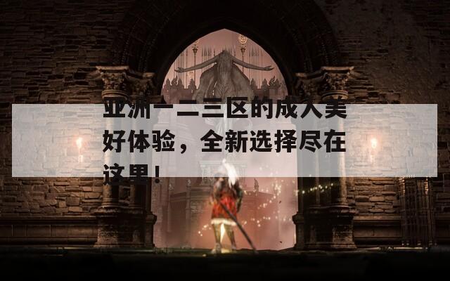 亚洲一二三区的成人美好体验，全新选择尽在这里！