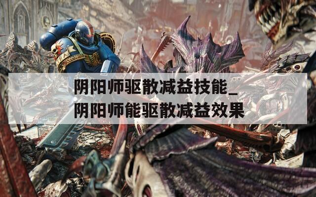 阴阳师驱散减益技能_阴阳师能驱散减益效果