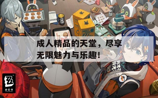 成人精品的天堂，尽享无限魅力与乐趣！