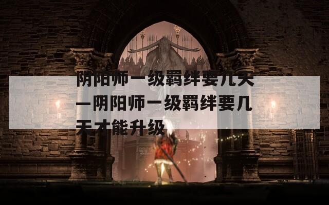 阴阳师一级羁绊要几天—阴阳师一级羁绊要几天才能升级
