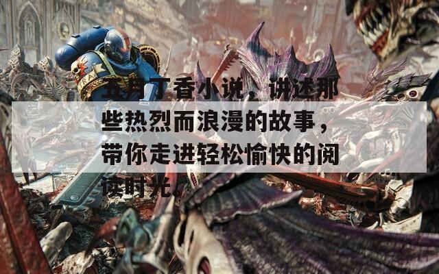 五月丁香小说，讲述那些热烈而浪漫的故事，带你走进轻松愉快的阅读时光。