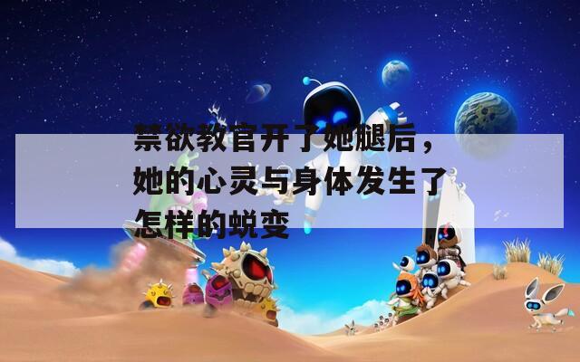 禁欲教官开了她腿后，她的心灵与身体发生了怎样的蜕变
