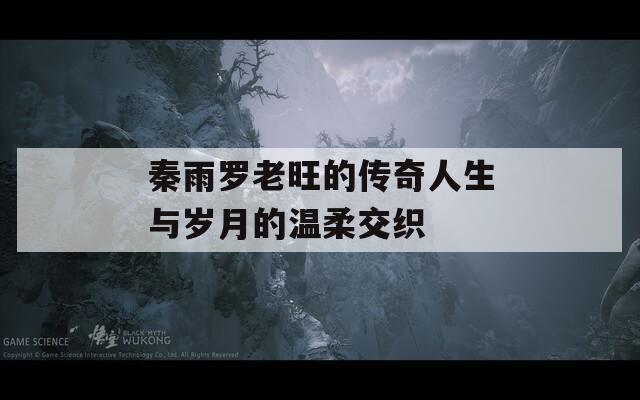 秦雨罗老旺的传奇人生与岁月的温柔交织