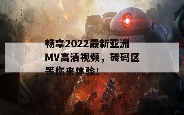 畅享2022最新亚洲MV高清视频，砖码区等你来体验！