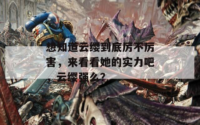 想知道云缨到底厉不厉害，来看看她的实力吧，云缨强么？