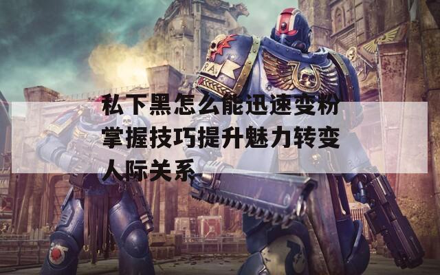 私下黑怎么能迅速变粉掌握技巧提升魅力转变人际关系