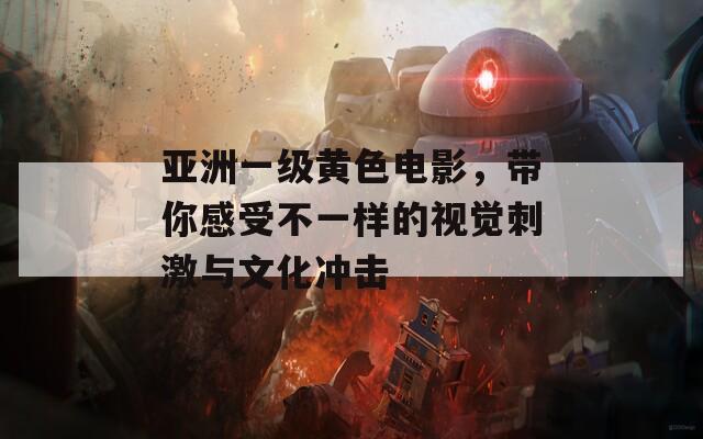 亚洲一级黄色电影，带你感受不一样的视觉刺激与文化冲击 