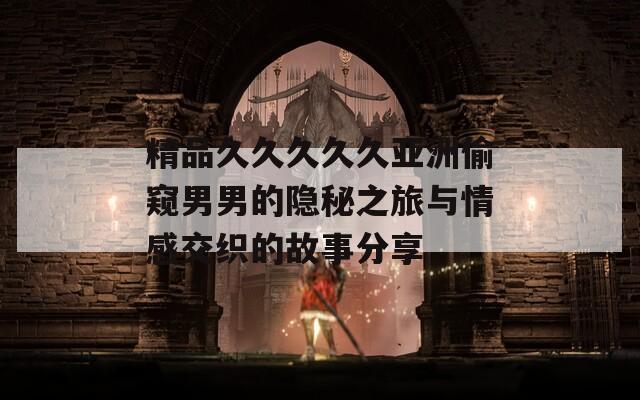 精品久久久久久亚洲偷窥男男的隐秘之旅与情感交织的故事分享