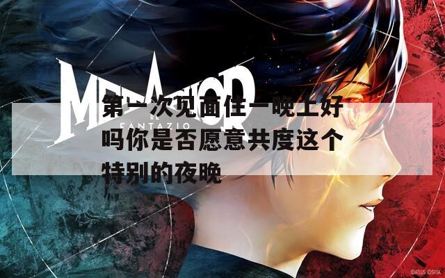 第一次见面住一晚上好吗你是否愿意共度这个特别的夜晚