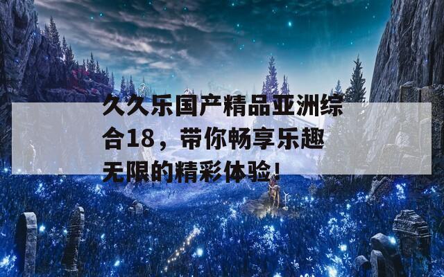 久久乐国产精品亚洲综合18，带你畅享乐趣无限的精彩体验！