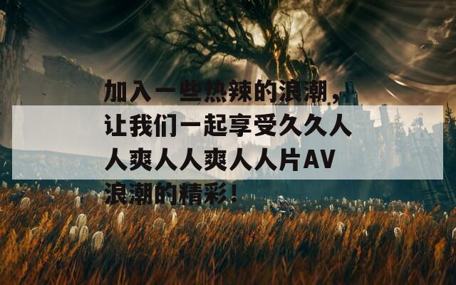 加入一些热辣的浪潮，让我们一起享受久久人人爽人人爽人人片AV浪潮的精彩！