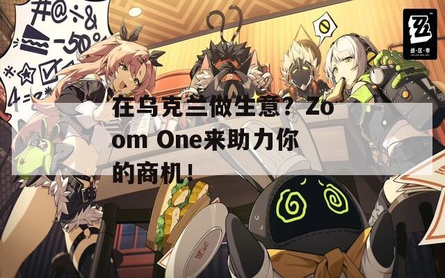 在乌克兰做生意？Zoom One来助力你的商机！