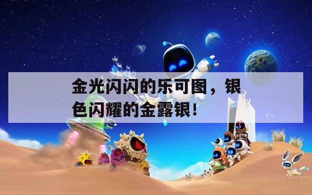 金光闪闪的乐可图，银色闪耀的金露银！
