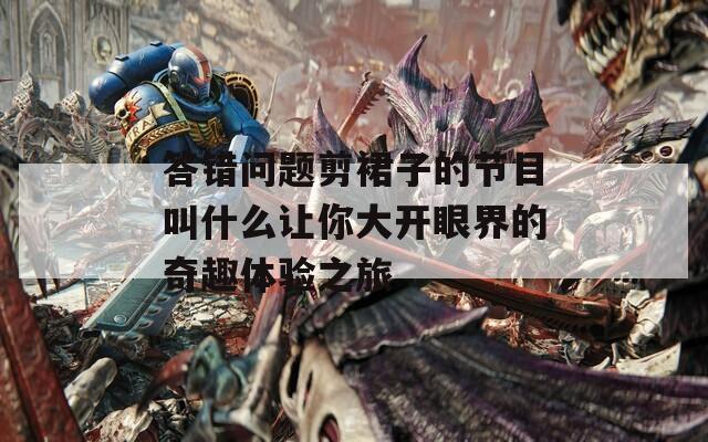 答错问题剪裙子的节目叫什么让你大开眼界的奇趣体验之旅