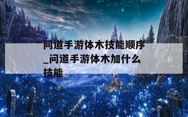 问道手游体木技能顺序_问道手游体木加什么技能