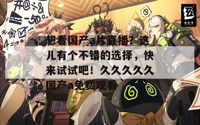 想看国产a片直播？这儿有个不错的选择，快来试试吧！久久久久久国产a免费观看