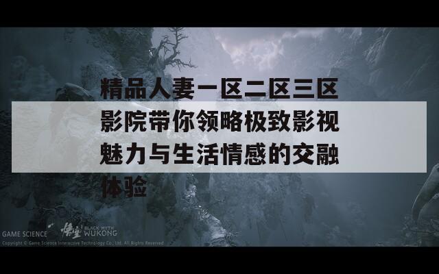 精品人妻一区二区三区影院带你领略极致影视魅力与生活情感的交融体验