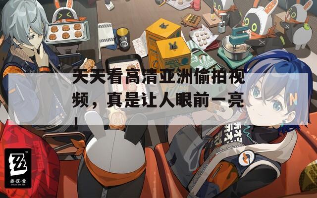 天天看高清亚洲偷拍视频，真是让人眼前一亮！