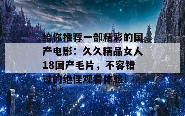 给你推荐一部精彩的国产电影：久久精品女人18国产毛片，不容错过的绝佳观看体验！